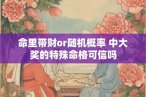 命里带财or随机概率 中大奖的特殊命格可信吗