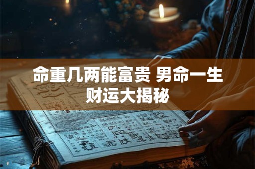 详细阅读:命重几两能富贵 男命一生财运大揭秘 命重几两能富贵 男命一生财运大揭秘