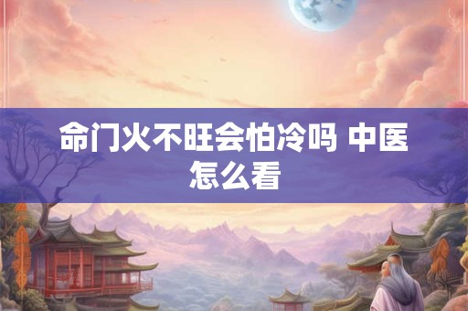 命门火不旺会怕冷吗 中医怎么看