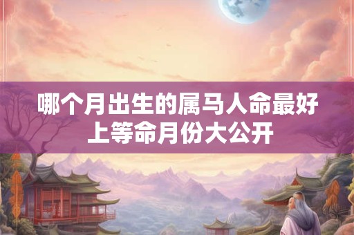 哪个月出生的属马人命最好 上等命月份大公开