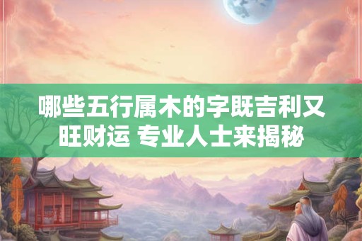 哪些五行属木的字既吉利又旺财运 专业人士来揭秘