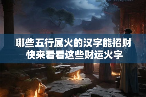 详细阅读:哪些五行属火的汉字能招财 快来看看这些财运火字 哪些五行属火的汉字能招财 快来看看这些财运火字
