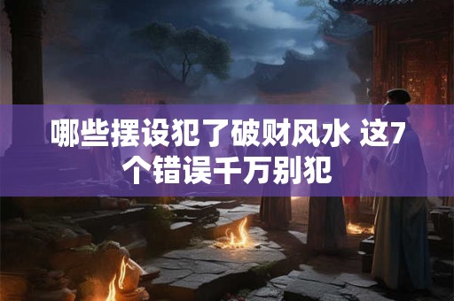 哪些摆设犯了破财风水 这7个错误千万别犯