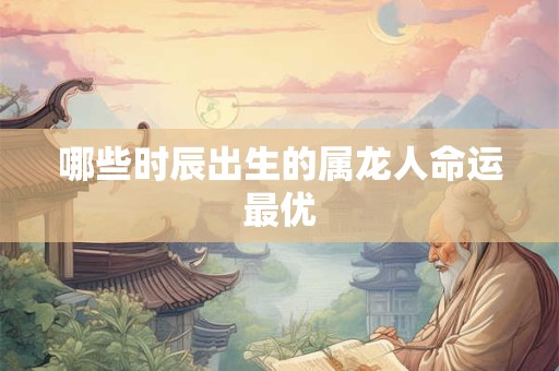 哪些时辰出生的属龙人命运最优