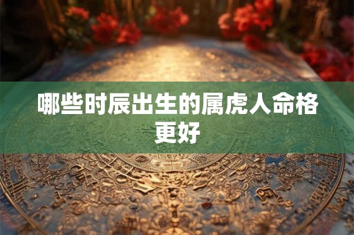 哪些时辰出生的属虎人命格更好