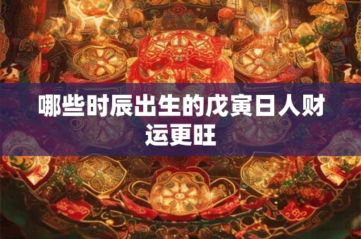 哪些时辰出生的戊寅日人财运更旺