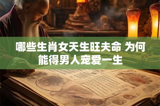 哪些生肖女天生旺夫命 为何能得男人宠爱一生