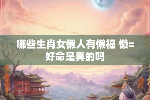 哪些生肖女懒人有懒福 懒=好命是真的吗