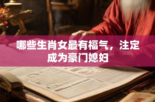 哪些生肖女最有福气，注定成为豪门媳妇