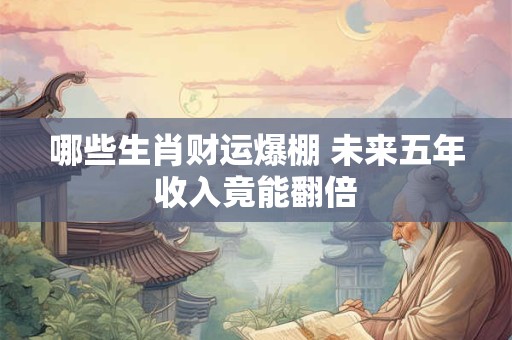 哪些生肖财运爆棚 未来五年收入竟能翻倍