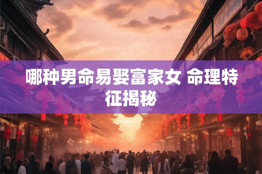 哪种男命易娶富家女 命理特征揭秘