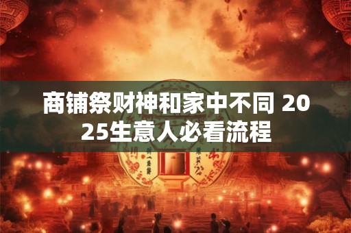 商铺祭财神和家中不同 2025生意人必看流程