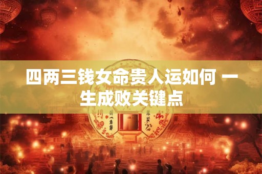 四两三钱女命贵人运如何 一生成败关键点