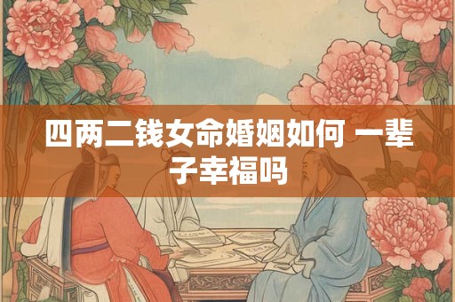 四两二钱女命婚姻如何 一辈子幸福吗
