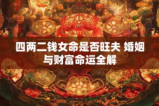 四两二钱女命是否旺夫 婚姻与财富命运全解