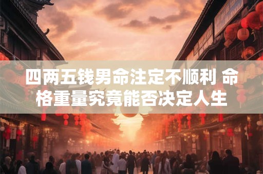 四两五钱男命注定不顺利 命格重量究竟能否决定人生