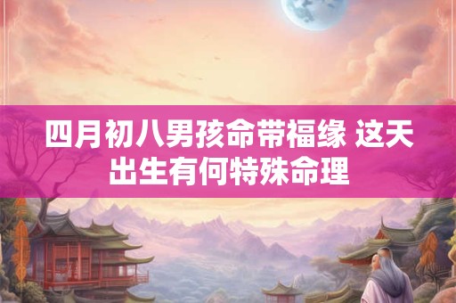 四月初八男孩命带福缘 这天出生有何特殊命理
