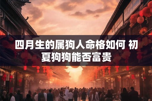四月生的属狗人命格如何 初夏狗狗能否富贵