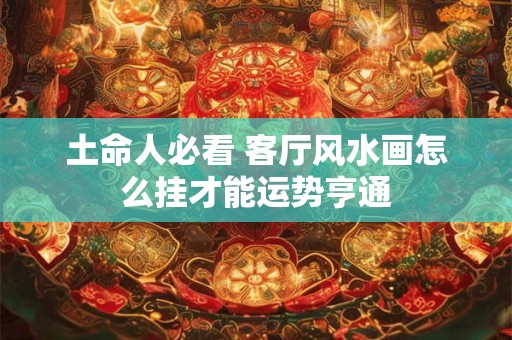 土命人必看 客厅风水画怎么挂才能运势亨通