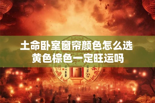 土命卧室窗帘颜色怎么选 黄色棕色一定旺运吗