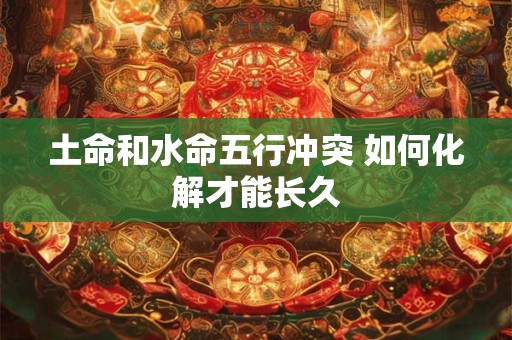 土命和水命五行冲突 如何化解才能长久