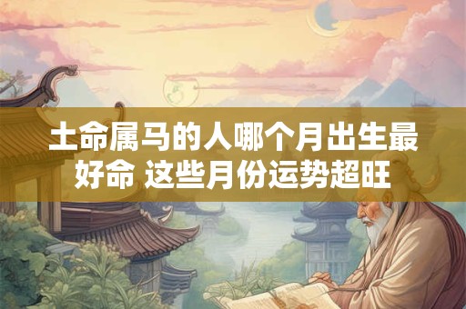 土命属马的人哪个月出生最好命 这些月份运势超旺