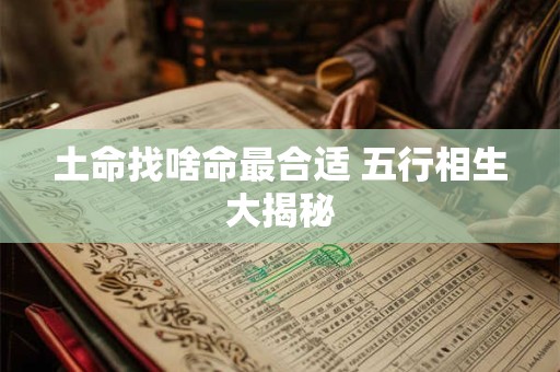 土命找啥命最合适 五行相生大揭秘
