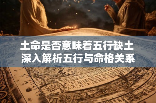 土命是否意味着五行缺土 深入解析五行与命格关系