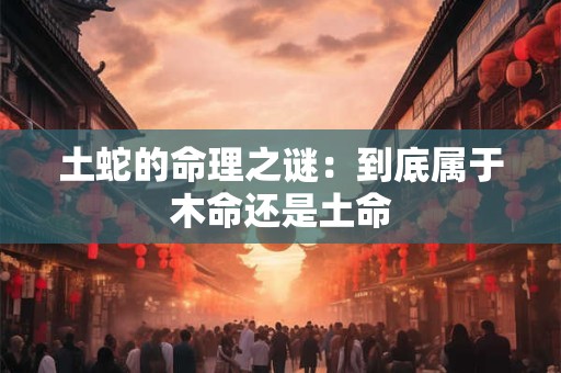 土蛇的命理之谜：到底属于木命还是土命