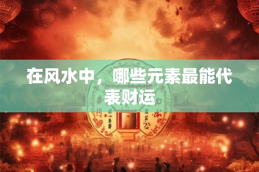 在风水中，哪些元素最能代表财运
