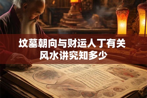 坟墓朝向与财运人丁有关 风水讲究知多少