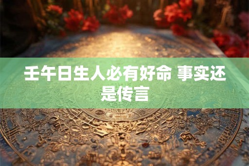 壬午日生人必有好命 事实还是传言