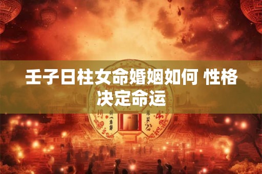 壬子日柱女命婚姻如何 性格决定命运