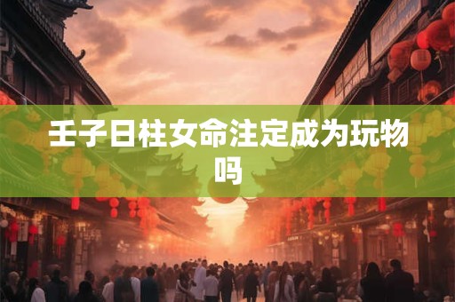 壬子日柱女命注定成为玩物吗