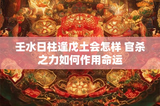 壬水日柱逢戊土会怎样 官杀之力如何作用命运