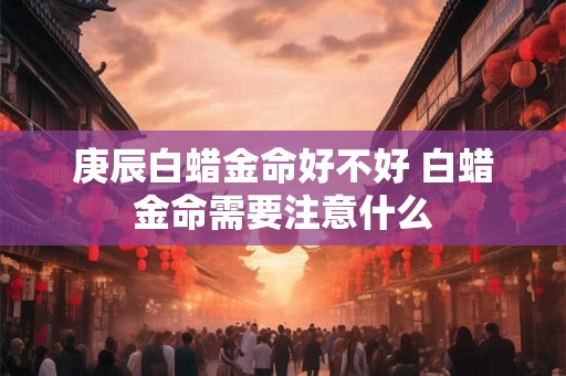 庚辰白蜡金命好不好 白蜡金命需要注意什么
