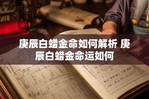 庚辰白蜡金命如何解析 庚辰白蜡金命运如何