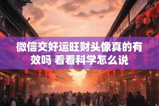 微信交好运旺财头像真的有效吗 看看科学怎么说