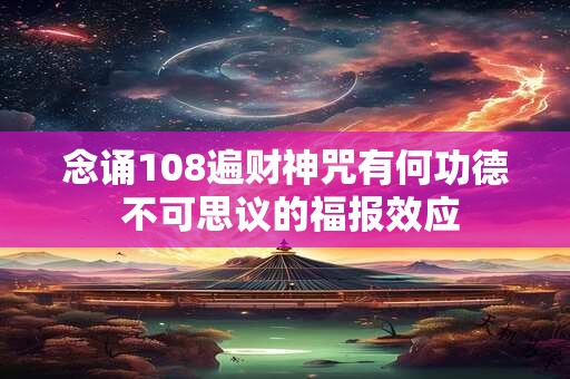 念诵108遍财神咒有何功德 不可思议的福报效应