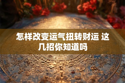 怎样改变运气扭转财运 这几招你知道吗