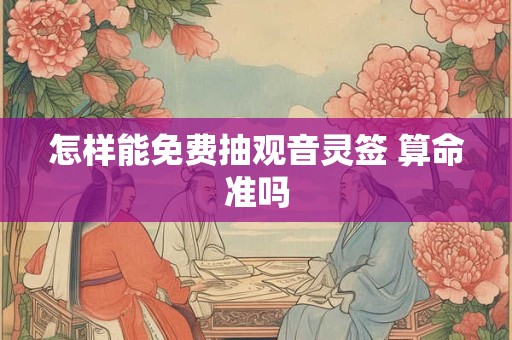 怎样能免费抽观音灵签 算命准吗