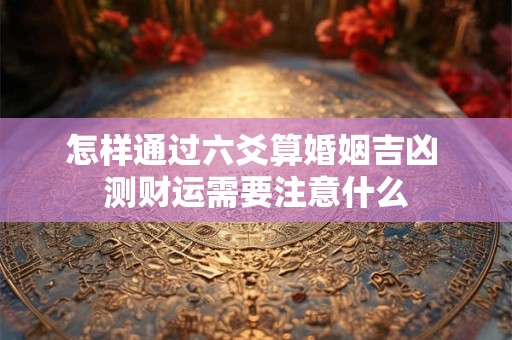 怎样通过六爻算婚姻吉凶 测财运需要注意什么