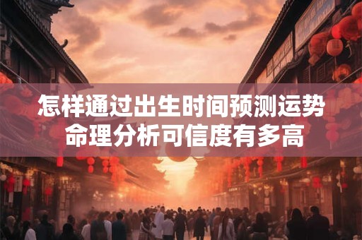 怎样通过出生时间预测运势 命理分析可信度有多高