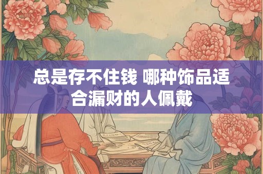 总是存不住钱 哪种饰品适合漏财的人佩戴