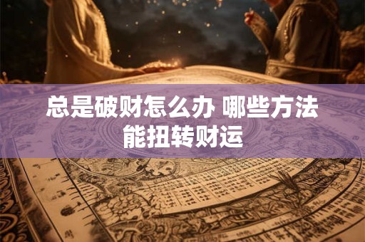 总是破财怎么办 哪些方法能扭转财运