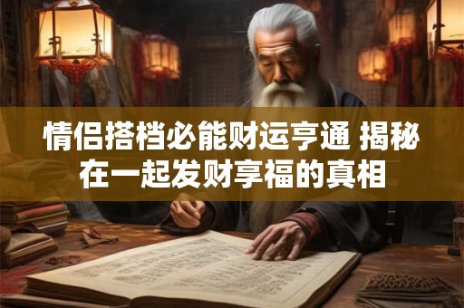 详细阅读:情侣搭档必能财运亨通 揭秘在一起发财享福的真相 情侣搭档必能财运亨通 揭秘在一起发财享福的真相