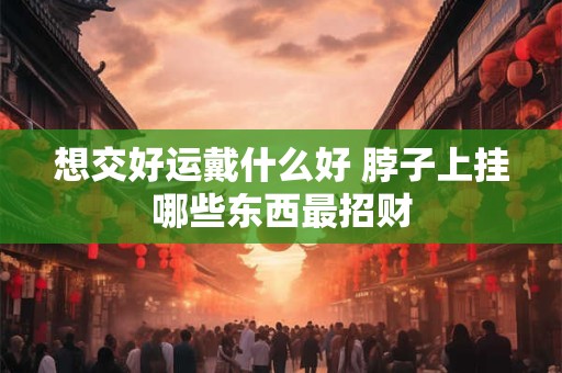 想交好运戴什么好 脖子上挂哪些东西最招财