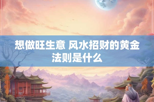 想做旺生意 风水招财的黄金法则是什么