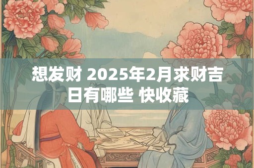 想发财 2025年2月求财吉日有哪些 快收藏
