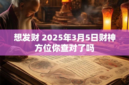 想发财 2025年3月5日财神方位你查对了吗